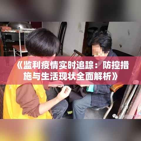 《监利疫情实时追踪:防控措施与生活现状全面解析》