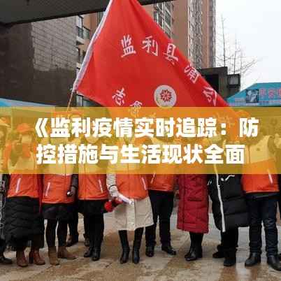 《监利疫情实时追踪:防控措施与生活现状全面解析》