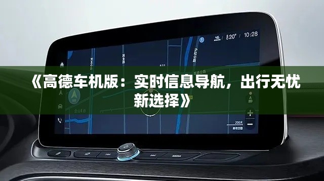 《高德车机版:实时信息导航,出行无忧新选择》
