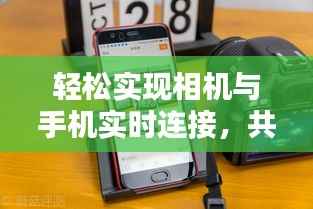 轻松实现相机与手机实时连接，共享美好瞬间