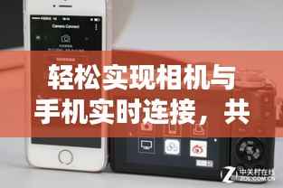 轻松实现相机与手机实时连接,共享美好瞬间