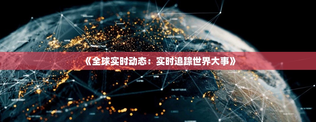 《全球实时动态:实时追踪世界大事》