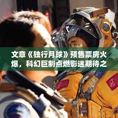 文章《独行月球》预售票房火爆，科幻巨制点燃影迷期待之火