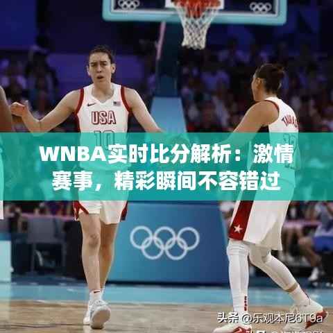 WNBA实时比分解析:激情赛事,精彩瞬间不容错过