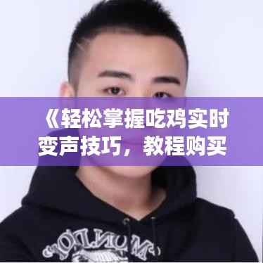 《轻松掌握吃鸡实时变声技巧,教程购买指南全解析》