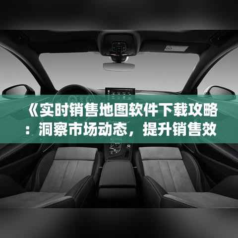 《实时销售地图软件下载攻略:洞察市场动态,提升销售效率》