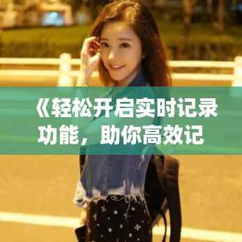 《轻松开启实时记录功能,助你高效记录生活点滴》