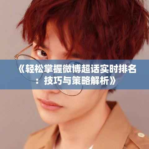 《轻松掌握微博超话实时排名:技巧与策略解析》