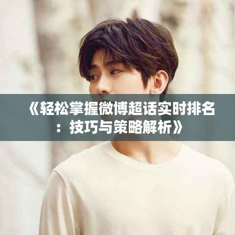 《轻松掌握微博超话实时排名:技巧与策略解析》