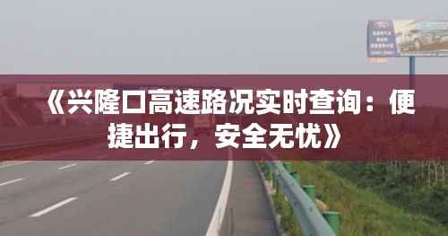 《兴隆口高速路况实时查询:便捷出行,安全无忧》