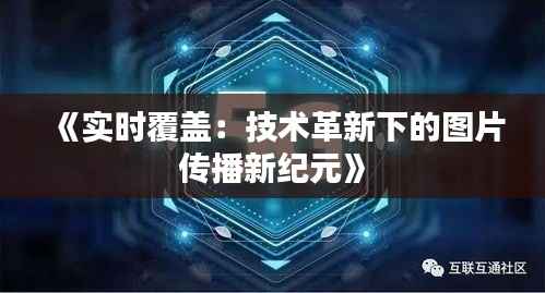 《实时覆盖:技术革新下的图片传播新纪元》