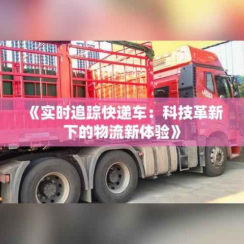 《实时追踪快递车：科技革新下的物流新体验》