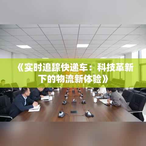 《实时追踪快递车:科技革新下的物流新体验》