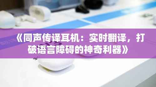 《同声传译耳机:实时翻译,打破语言障碍的神奇利器》