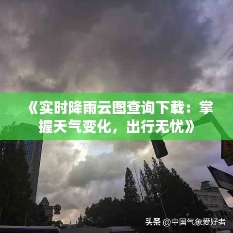 《实时降雨云图查询下载:掌握天气变化,出行无忧》