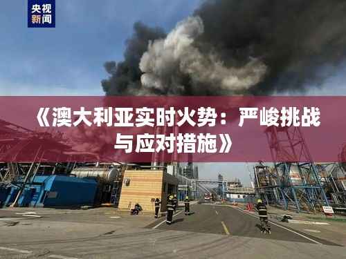 《澳大利亚实时火势：严峻挑战与应对措施》