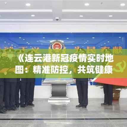 《连云港新冠疫情实时地图:精准防控,共筑健康防线》