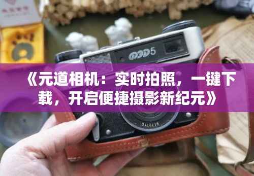 《元道相机:实时拍照,一键下载,开启便捷摄影新纪元》