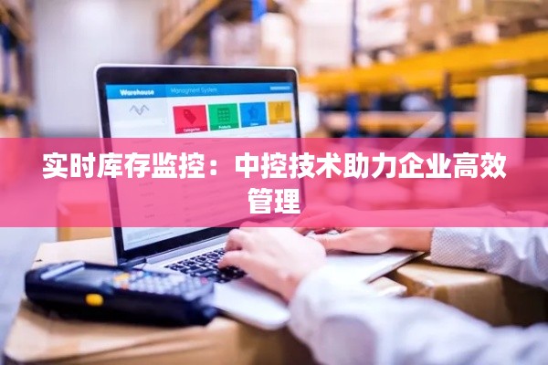 实时库存监控:中控技术助力企业高效管理