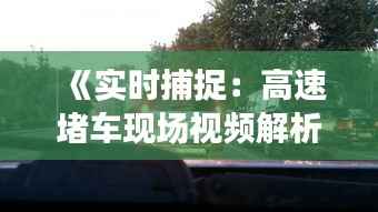 《实时捕捉:高速堵车现场视频解析》