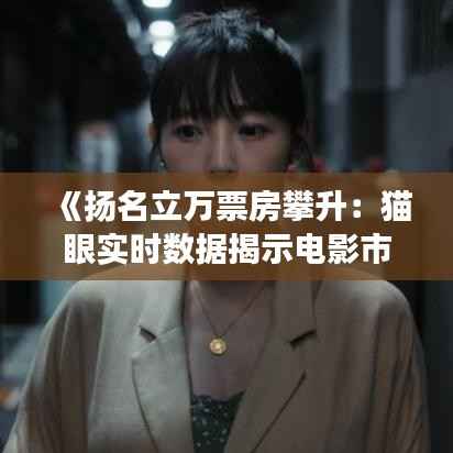 《扬名立万票房攀升:猫眼实时数据揭示电影市场新格局》