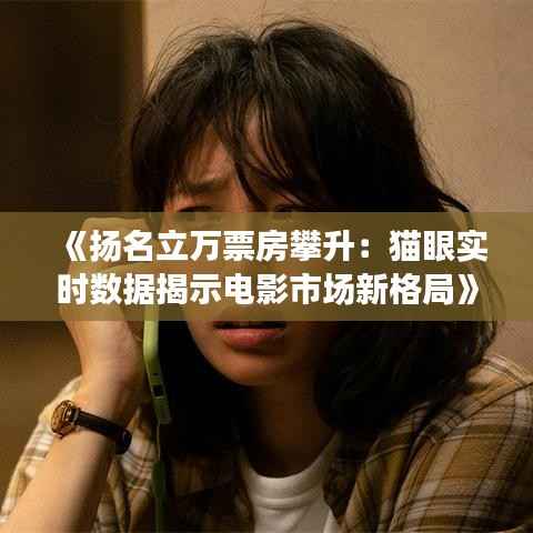 《扬名立万票房攀升：猫眼实时数据揭示电影市场新格局》