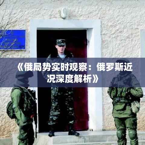 《俄局势实时观察:俄罗斯近况深度解析》