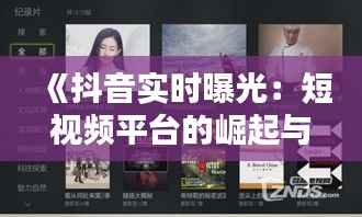 《抖音实时曝光：短视频平台的崛起与影响力》