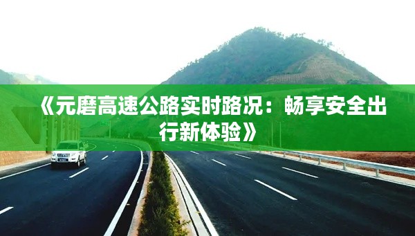 《元磨高速公路实时路况:畅享安全出行新体验》