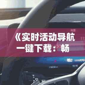 《实时活动导航一键下载:畅享便捷出行体验》
