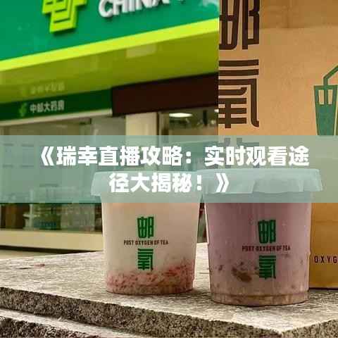 《瑞幸直播攻略:实时观看途径大揭秘!》