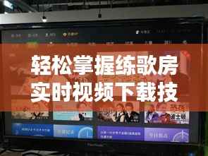 轻松掌握练歌房实时视频下载技巧