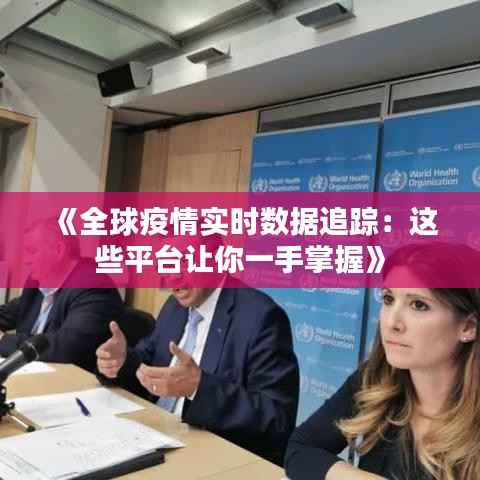 《全球疫情实时数据追踪:这些平台让你一手掌握》
