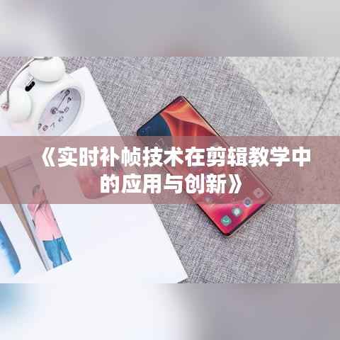 《实时补帧技术在剪辑教学中的应用与创新》