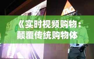 《实时视频购物:颠覆传统购物体验的新潮流》