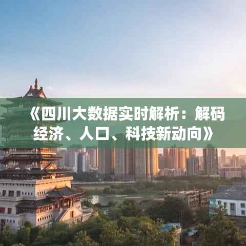 《四川大数据实时解析:解码经济、人口、科技新动向》