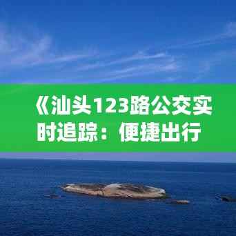 《汕头123路公交实时追踪:便捷出行新体验》