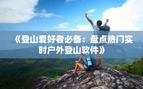 《登山爱好者必备:盘点热门实时户外登山软件》