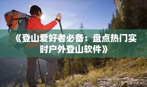 《登山爱好者必备:盘点热门实时户外登山软件》