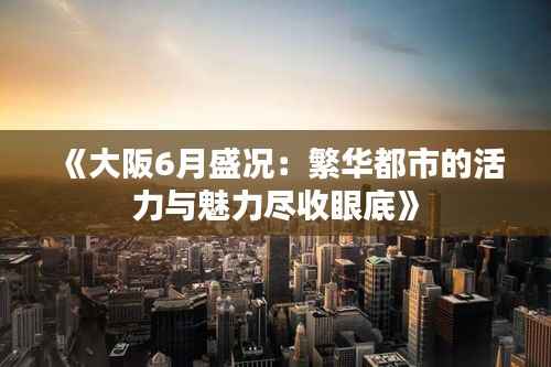 《大阪6月盛况:繁华都市的活力与魅力尽收眼底》