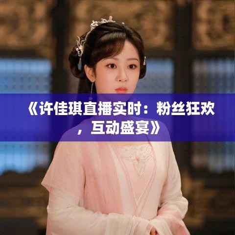 《许佳琪直播实时：粉丝狂欢，互动盛宴》