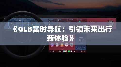 《GLB实时导航：引领未来出行新体验》