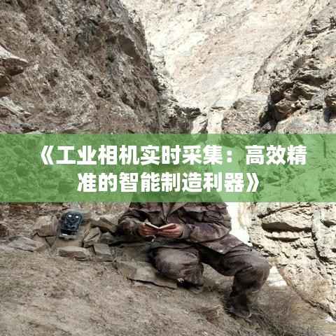 《工业相机实时采集：高效精准的智能制造利器》