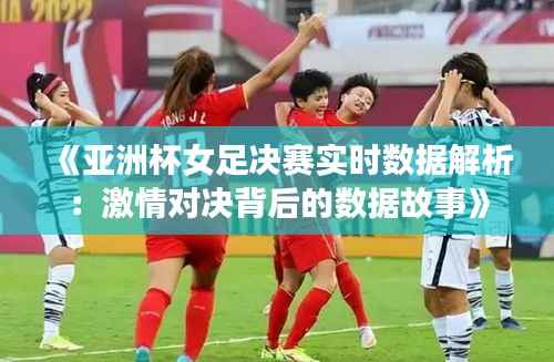 《亚洲杯女足决赛实时数据解析:激情对决背后的数据故事》