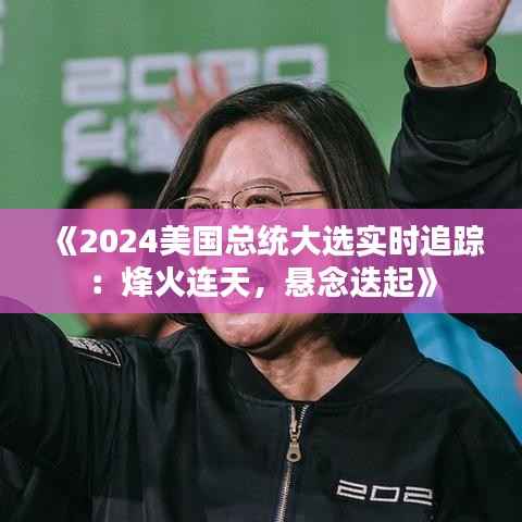 《2024美国总统大选实时追踪:烽火连天,悬念迭起》