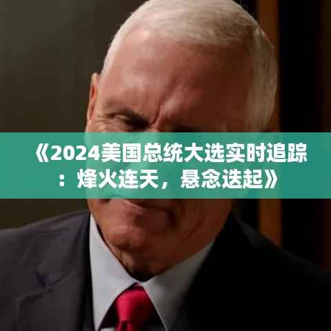 《2024美国总统大选实时追踪:烽火连天,悬念迭起》