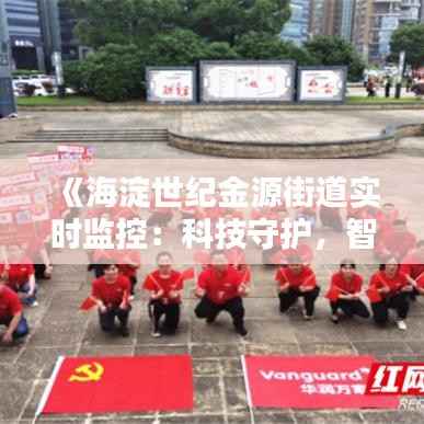 《海淀世纪金源街道实时监控:科技守护,智慧生活新篇章》