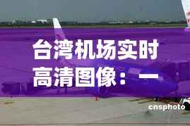 台湾机场实时高清图像：一睹两岸航空枢纽风采