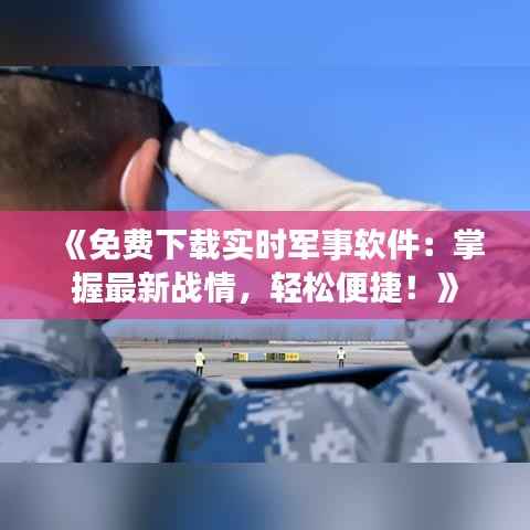 《免费下载实时军事软件:掌握最新战情,轻松便捷!》