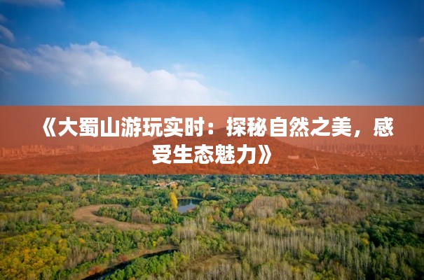 《大蜀山游玩实时:探秘自然之美,感受生态魅力》